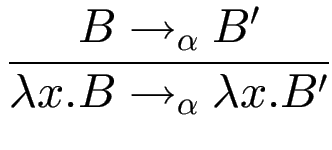 $\displaystyle {\frac{{B\to_\alpha B'}}{{\lambda x.B\to_\alpha \lambda x.B'}}}$