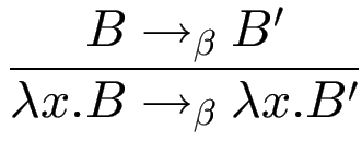 $\displaystyle {\frac{{B\to_\beta B'}}{{\lambda x.B\to_\beta \lambda x.B'}}}$