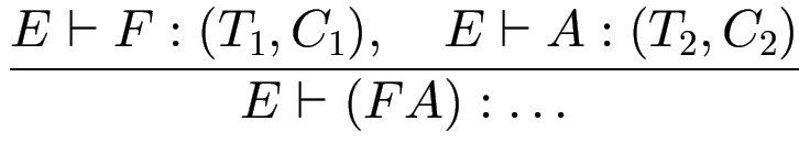 $\displaystyle {\frac{{E \vdash F : (T_1, C_1), \quad E \vdash A : (T_2,C_2)}}{{E \vdash (F A): \ldots}}}$