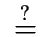 $ \;\stackrel{?}{=}\;$