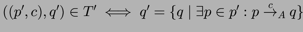 $((p', c),q') \in T'
\iff q' = \{ q \mid \exists p \in p': p \stackrel{c}{\to}_A q \}$