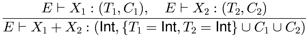 $\displaystyle {\frac{{E \vdash X_1:(T_1,C_1), \quad E \vdash X_2:(T_2,C_2)}}{{E...
... + X_2 :
(\text{Int}, \{ T_1=\text{Int},T_2=\text{Int}\}\cup C_1 \cup C_2)
}}}$