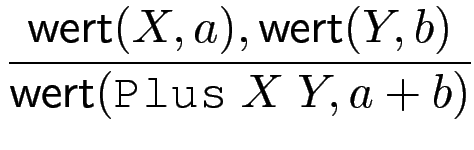 $\displaystyle {\frac{{\operatorname{\mathsf{wert}}(X,a),\operatorname{\mathsf{wert}}(Y,b)}}{{\operatorname{\mathsf{wert}}(\texttt{Plus}  X  Y,a+b)}}}$