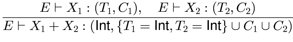 $\displaystyle {\frac{{E \vdash X_1:(T_1,C_1), \quad E \vdash X_2:(T_2,C_2)}}{{E...
... + X_2 :
(\text{Int}, \{ T_1=\text{Int},T_2=\text{Int}\}\cup C_1 \cup C_2)
}}}$