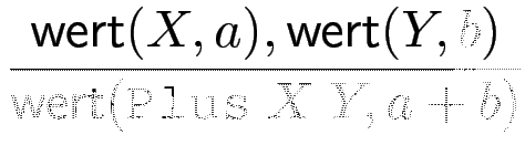 $\displaystyle {\frac{{\operatorname{\mathsf{wert}}(X,a),\operatorname{\mathsf{wert}}(Y,b)}}{{\operatorname{\mathsf{wert}}(\texttt{Plus}  X  Y,a+b)}}}$