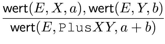 $\displaystyle {\frac{{\operatorname{\mathsf{wert}}(E,X,a),\operatorname{\mathsf{wert}}(E,Y,b)}}{{\operatorname{\mathsf{wert}}(E,\texttt{Plus} X Y,a+b)}}}$
