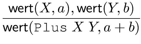$\displaystyle {\frac{{\operatorname{\mathsf{wert}}(X,a),\operatorname{\mathsf{wert}}(Y,b)}}{{\operatorname{\mathsf{wert}}(\texttt{Plus}  X  Y,a+b)}}}$