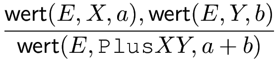 $\displaystyle {\frac{{\operatorname{\mathsf{wert}}(E,X,a),\operatorname{\mathsf{wert}}(E,Y,b)}}{{\operatorname{\mathsf{wert}}(E,\texttt{Plus} X Y,a+b)}}}$