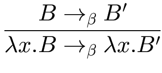 $\displaystyle {\frac{{B\to_\beta B'}}{{\lambda x.B\to_\beta \lambda x.B'}}}$