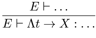 $\displaystyle {\frac{{E \vdash \dots }}{{E \vdash \Lambda t\to X : \dots}}}$