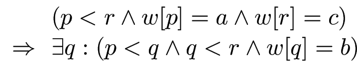 $ \begin{array}{ll}
& (p<r \wedge w[p]=a \wedge w[r]=c) \\
\Rightarrow & \exists q: (p<q \wedge q<r\wedge w[q]=b)
\end{array}$