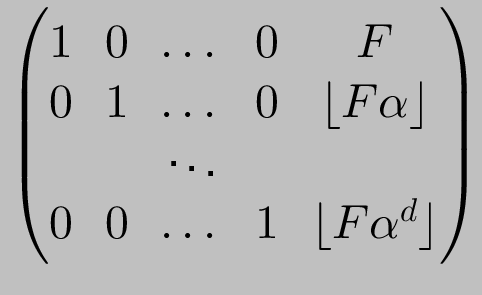 $ \begin{pmatrix}
1 & 0 & \dots & 0 & F \\
0 & 1 & \dots & 0 & \lfloor F \alph...
...& \ddots & & \\
0 & 0 & \dots & 1 & \lfloor F \alpha^d \rfloor
\end{pmatrix}$